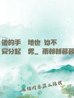 他的手漸漸地也開始不安分起來雙男