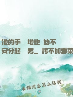 他的手漸漸地也開始不安分起來雙男
