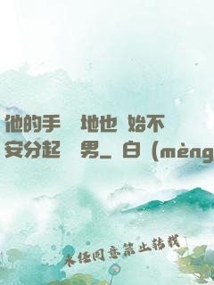 他的手漸漸地也開始不安分起來雙男
