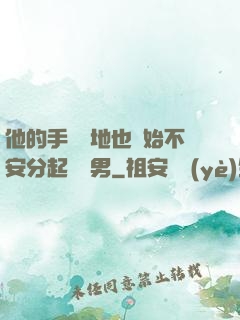 他的手漸漸地也開始不安分起來雙男