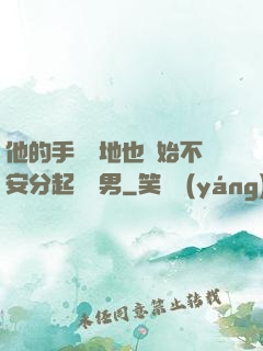 他的手漸漸地也開始不安分起來雙男
