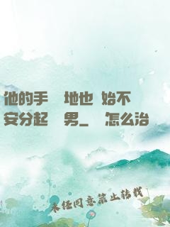 他的手漸漸地也開始不安分起來雙男
