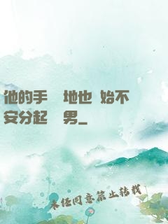 他的手漸漸地也開始不安分起來雙男