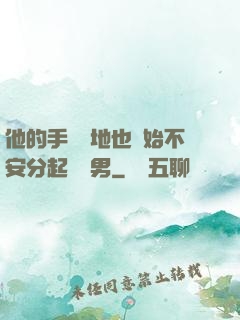 他的手漸漸地也開始不安分起來雙男