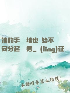 他的手漸漸地也開始不安分起來雙男
