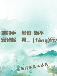 他的手漸漸地也開始不安分起來雙男