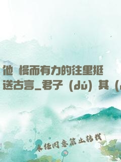 他緩慢而有力的往里挺送古言