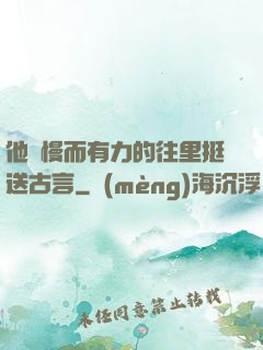 他緩慢而有力的往里挺送古言