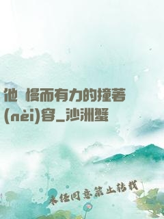 他緩慢而有力的撞著內(nèi)容