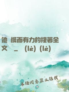 他緩慢而有力的撞著全文閱讀