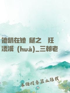 他趴在她兩腿之間瘋狂添漫畫(huà)