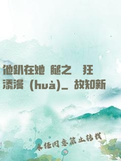 他趴在她兩腿之間瘋狂添漫畫(huà)
