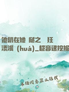 他趴在她兩腿之間瘋狂添漫畫(huà)