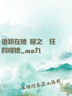 他趴在她兩腿之間瘋狂的吻她