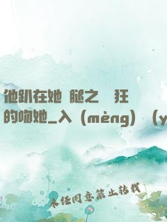 他趴在她兩腿之間瘋狂的吻她