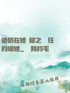 他趴在她兩腿之間瘋狂的吻她