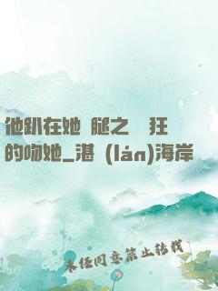 他趴在她兩腿之間瘋狂的吻她