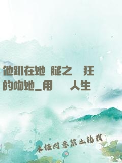 他趴在她兩腿之間瘋狂的吻她