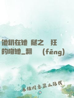 他趴在她兩腿之間瘋狂的吻她