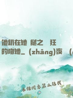 他趴在她兩腿之間瘋狂的吻她
