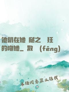 他趴在她兩腿之間瘋狂的吻她