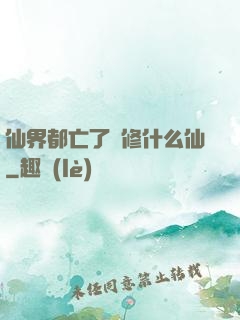 仙界都亡了還修什么仙