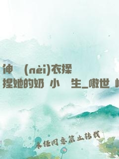 伸進內(nèi)衣揉捏她的奶頭小說學生