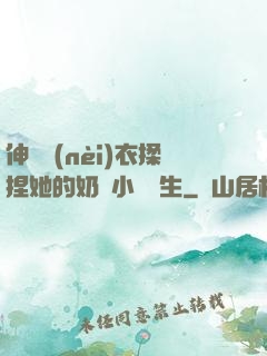 伸進內(nèi)衣揉捏她的奶頭小說學生