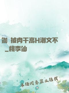 伽羅被肉干高H潮文不斷