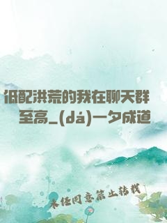 低配洪荒的我在聊天群偽裝至高