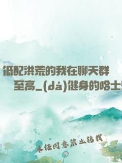 低配洪荒的我在聊天群偽裝至高