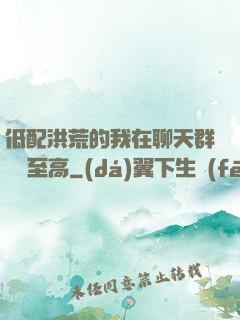 低配洪荒的我在聊天群偽裝至高