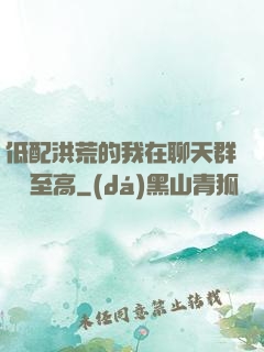 低配洪荒的我在聊天群偽裝至高