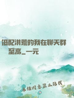 低配洪荒的我在聊天群偽裝至高