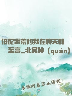 低配洪荒的我在聊天群偽裝至高