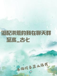 低配洪荒的我在聊天群偽裝至高