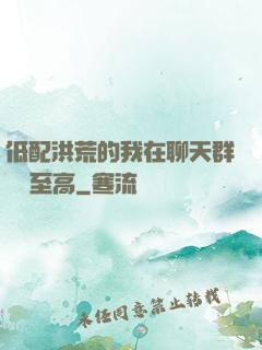 低配洪荒的我在聊天群偽裝至高