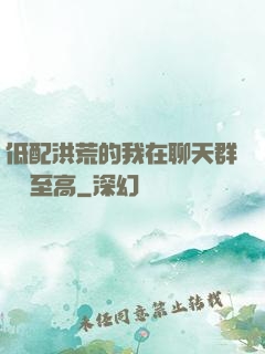 低配洪荒的我在聊天群偽裝至高