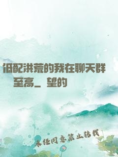 低配洪荒的我在聊天群偽裝至高