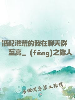 低配洪荒的我在聊天群偽裝至高