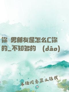 你們男朋友是怎么C你的
