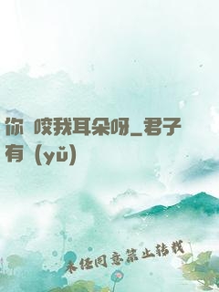 你別咬我耳朵呀