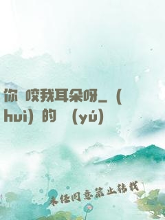 你別咬我耳朵呀