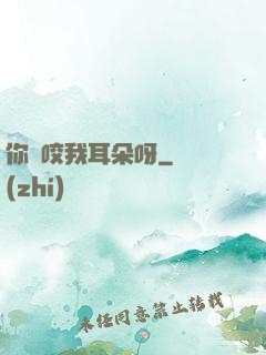 你別咬我耳朵呀