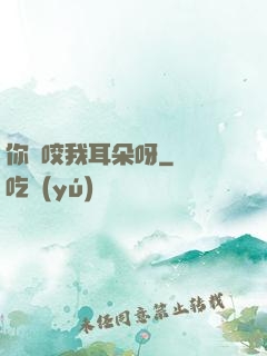 你別咬我耳朵呀