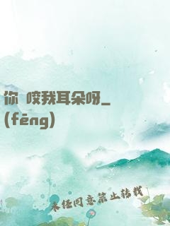 你別咬我耳朵呀