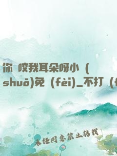 你別咬我耳朵呀小說(shuō)免費(fèi)
