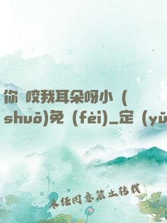 你別咬我耳朵呀小說(shuō)免費(fèi)