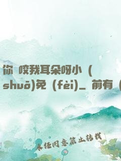 你別咬我耳朵呀小說(shuō)免費(fèi)