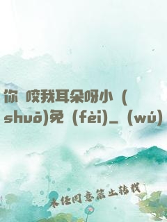 你別咬我耳朵呀小說(shuō)免費(fèi)